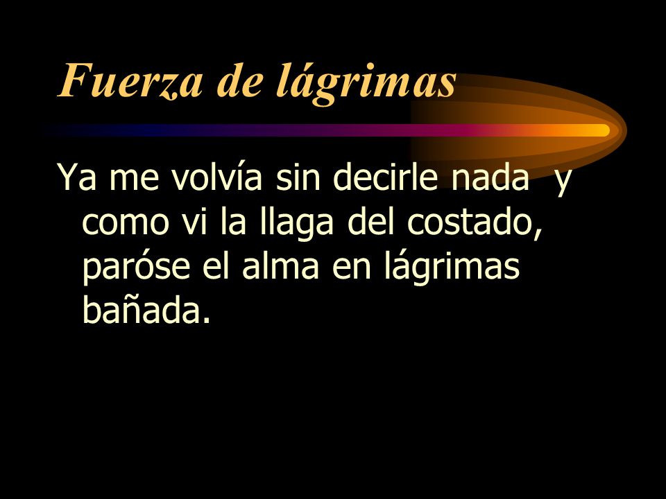 Fuerza de lágrimas Ya me volvía sin decirle nada y como vi la llaga del costado, paróse el alma en lágrimas bañada.