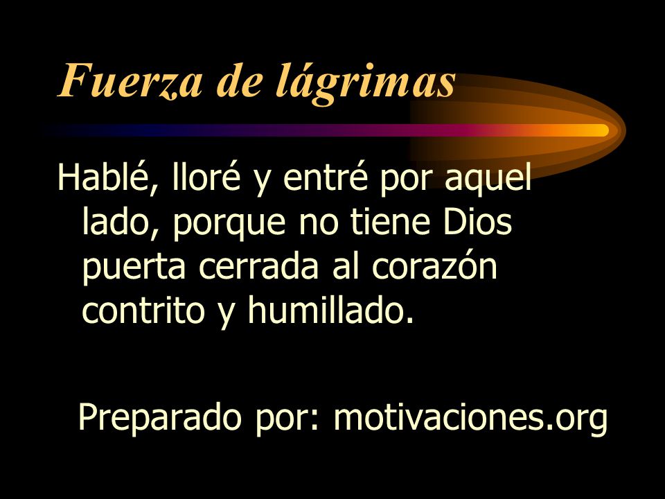 Fuerza de lágrimas Hablé, lloré y entré por aquel lado, porque no tiene Dios puerta cerrada al corazón contrito y humillado.