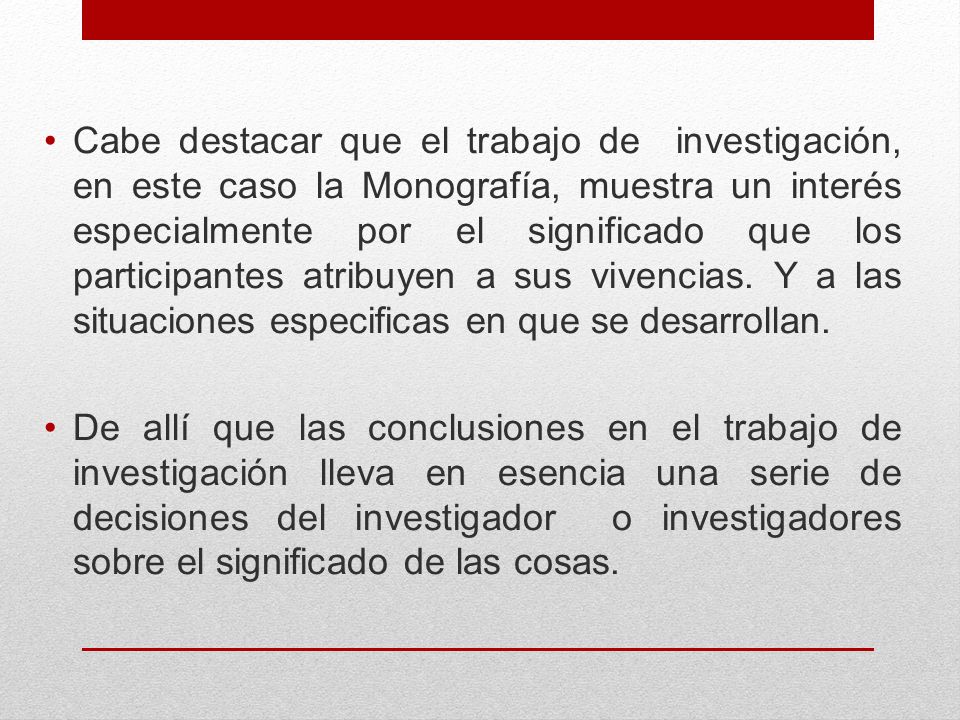Cabe destacar que el trabajo de investigación, en este caso la Monografía, muestra un interés especialmente por el significado que los participantes atribuyen a sus vivencias. Y a las situaciones especificas en que se desarrollan.