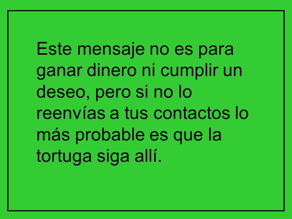 Este mensaje no es para ganar dinero ni cumplir un deseo, pero si no lo reenvías a tus contactos lo más probable es que la tortuga siga allí.