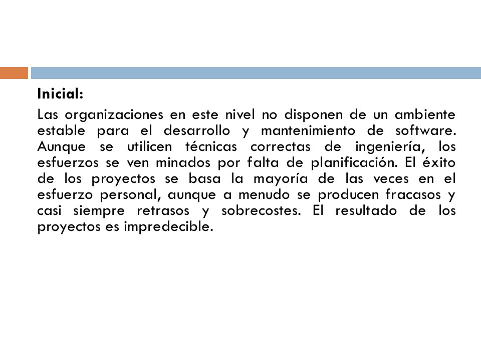 Inicial: Las organizaciones en este nivel no disponen de un ambiente estable para el desarrollo y mantenimiento de software.