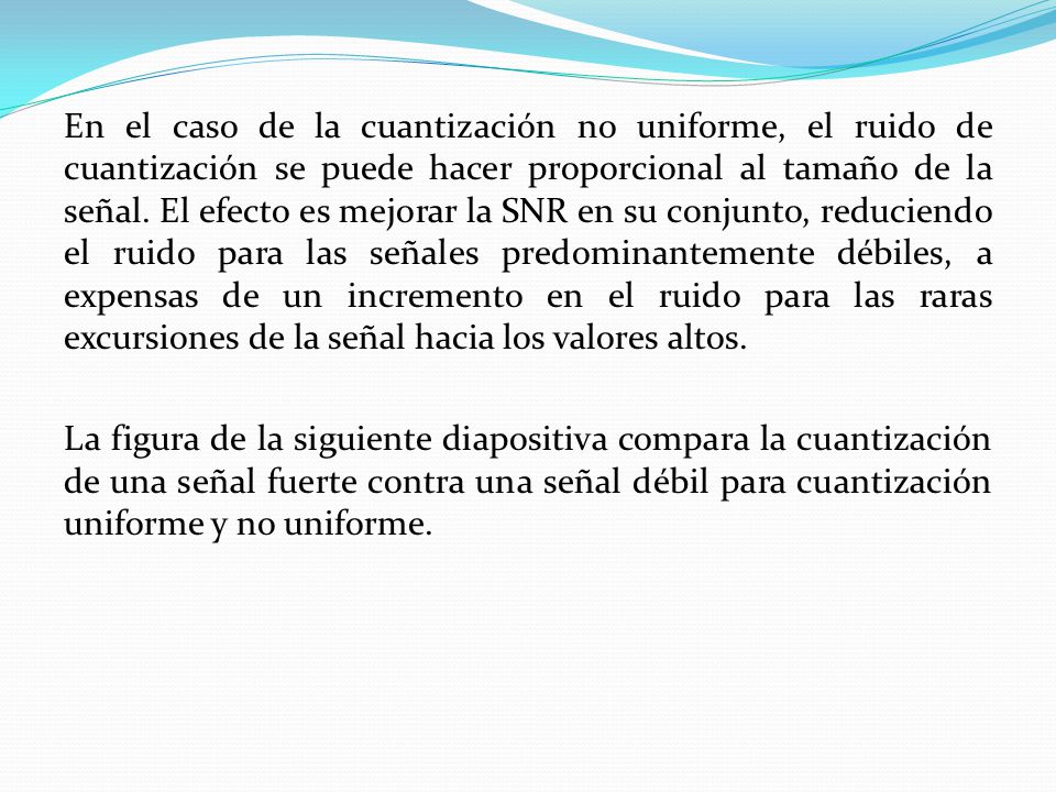 En el caso de la cuantización no uniforme, el ruido de cuantización se puede hacer proporcional al tamaño de la señal.