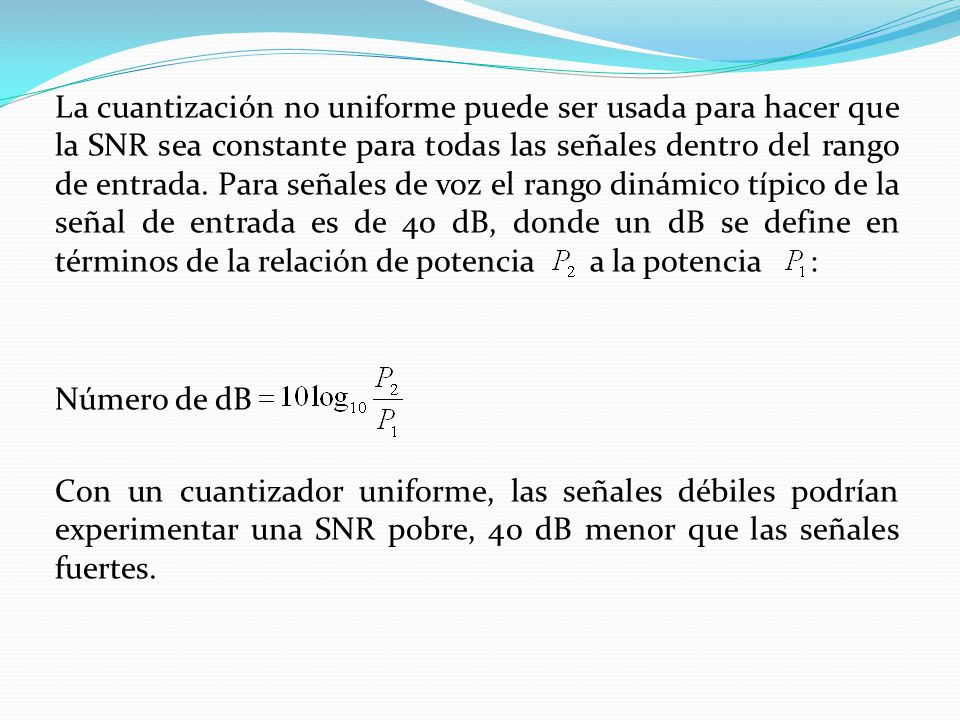 La cuantización no uniforme puede ser usada para hacer que la SNR sea constante para todas las señales dentro del rango de entrada.