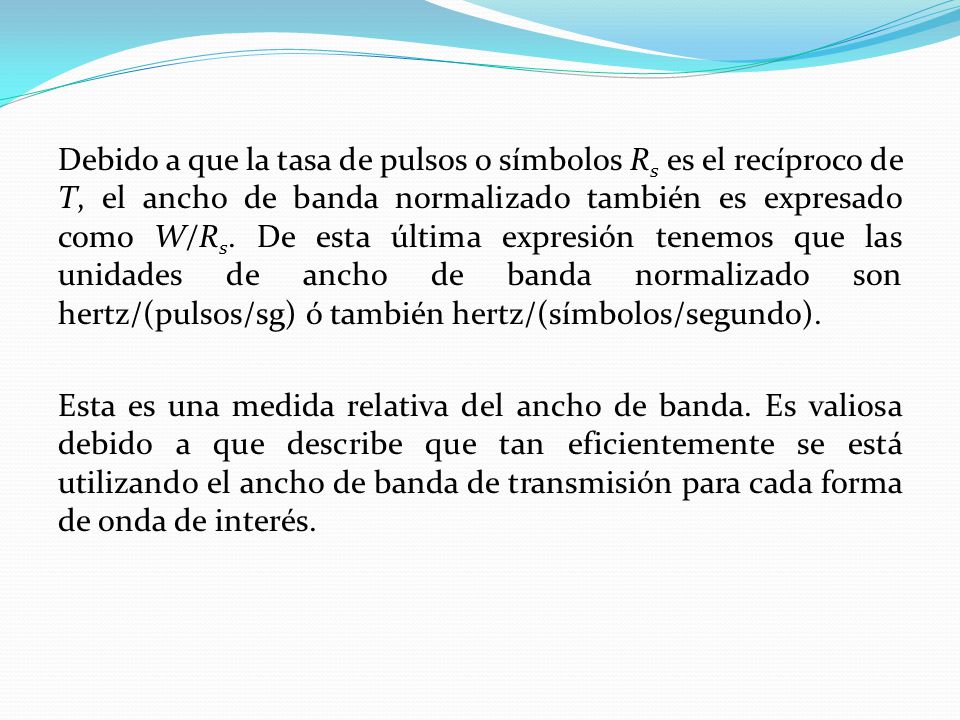 Debido a que la tasa de pulsos o símbolos Rs es el recíproco de T, el ancho de banda normalizado también es expresado como W/Rs.
