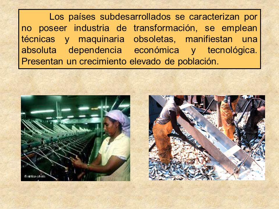 Los países subdesarrollados se caracterizan por no poseer industria de transformación, se emplean técnicas y maquinaria obsoletas, manifiestan una absoluta dependencia económica y tecnológica.