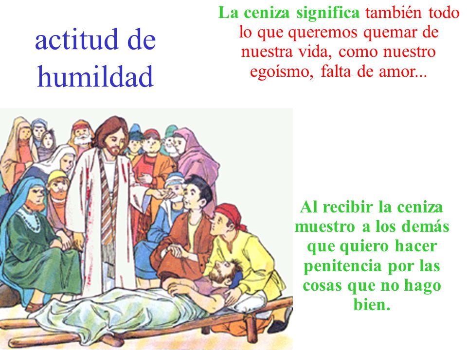 actitud de humildad La ceniza significa también todo lo que queremos quemar de nuestra vida, como nuestro egoísmo, falta de amor...