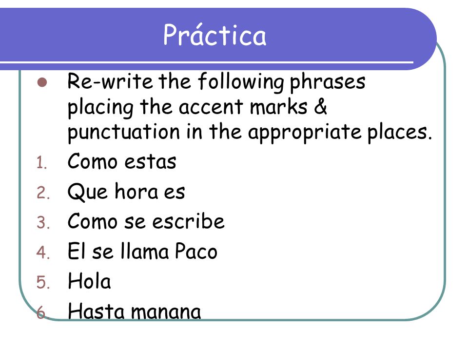 Práctica Re-write the following phrases placing the accent marks & punctuation in the appropriate places.