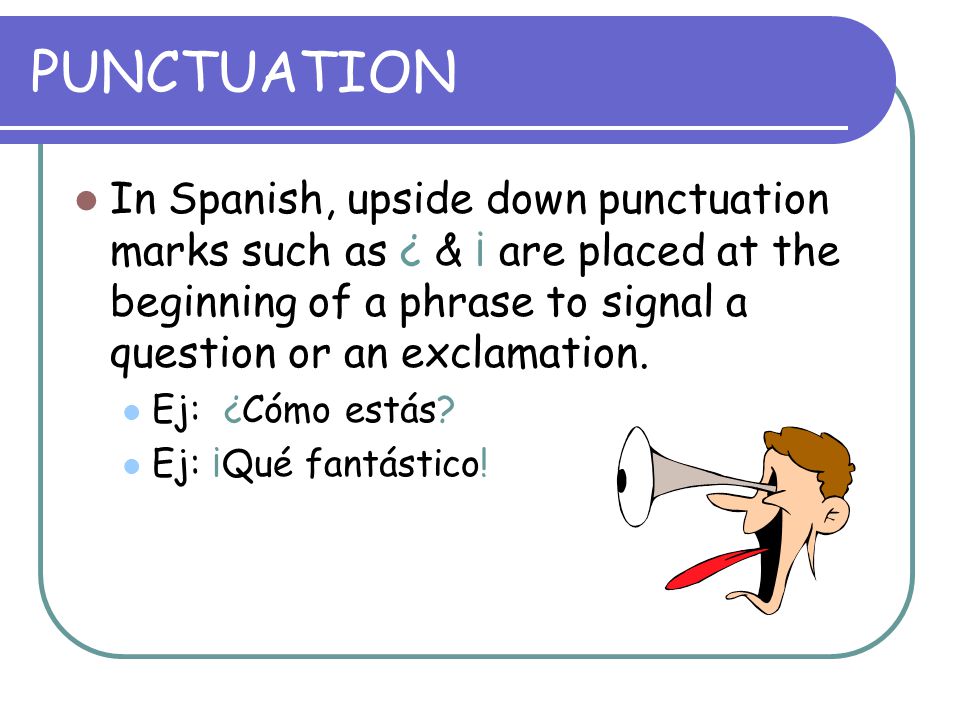 PUNCTUATION In Spanish, upside down punctuation marks such as ¿ & ¡ are placed at the beginning of a phrase to signal a question or an exclamation.