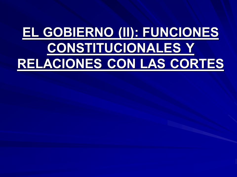 EL GOBIERNO (II): FUNCIONES CONSTITUCIONALES Y RELACIONES CON LAS CORTES