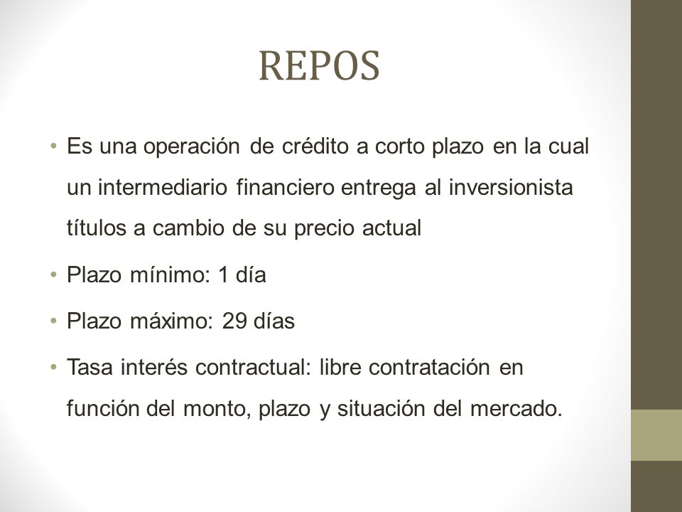 REPOS Es una operación de crédito a corto plazo en la cual un intermediario financiero entrega al inversionista títulos a cambio de su precio actual.