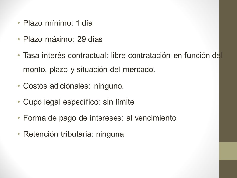 Plazo mínimo: 1 día Plazo máximo: 29 días. Tasa interés contractual: libre contratación en función del monto, plazo y situación del mercado.