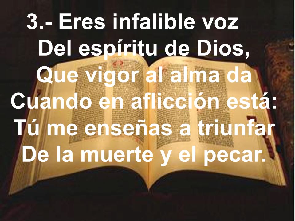 3.- Eres infalible voz Del espíritu de Dios, Que vigor al alma da Cuando en aflicción está: Tú me enseñas a triunfar De la muerte y el pecar.