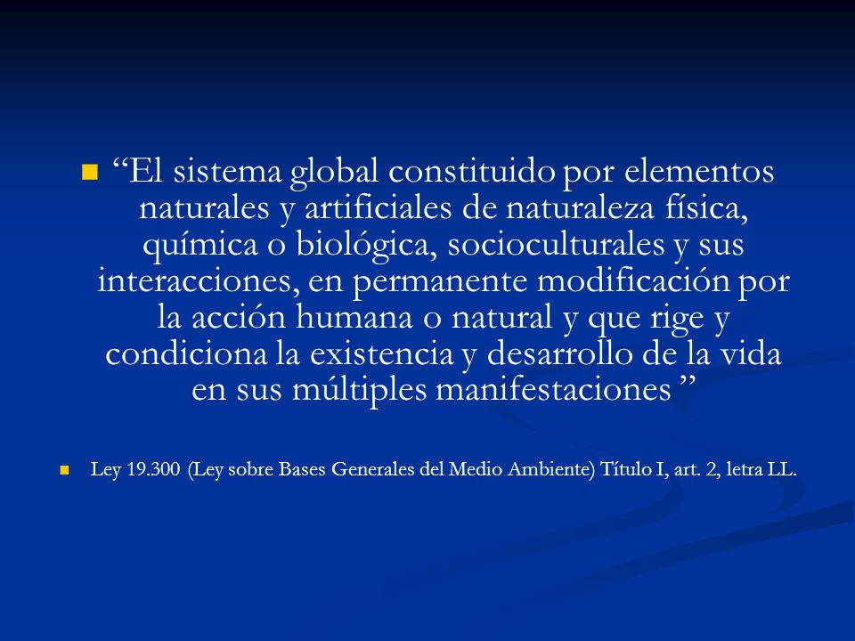 El sistema global constituido por elementos naturales y artificiales de naturaleza física, química o biológica, socioculturales y sus interacciones, en permanente modificación por la acción humana o natural y que rige y condiciona la existencia y desarrollo de la vida en sus múltiples manifestaciones