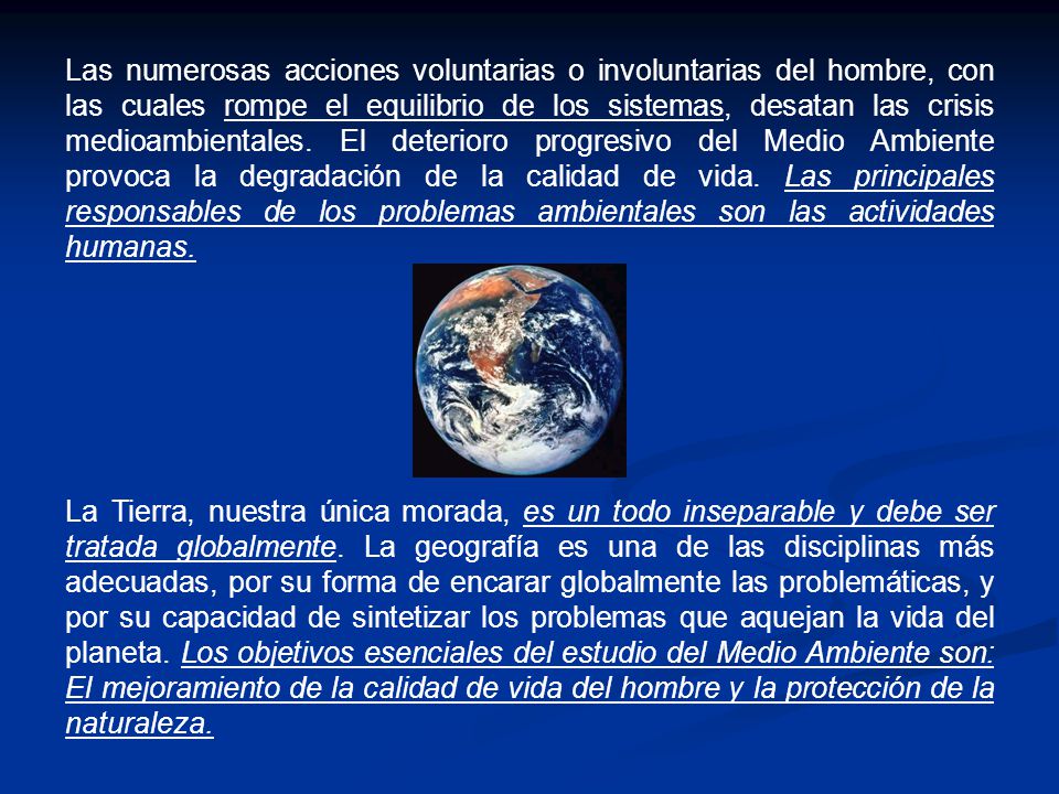 Las numerosas acciones voluntarias o involuntarias del hombre, con las cuales rompe el equilibrio de los sistemas, desatan las crisis medioambientales. El deterioro progresivo del Medio Ambiente provoca la degradación de la calidad de vida. Las principales responsables de los problemas ambientales son las actividades humanas.