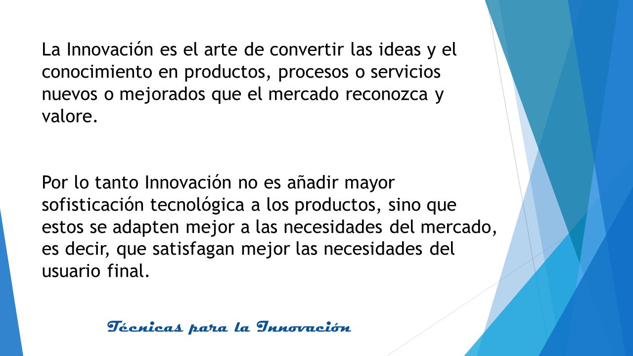 La Innovación es el arte de convertir las ideas y el conocimiento en productos, procesos o servicios nuevos o mejorados que el mercado reconozca y valore.