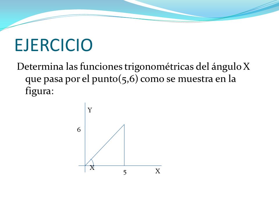EJERCICIO Determina las funciones trigonométricas del ángulo X que pasa por el punto(5,6) como se muestra en la figura: