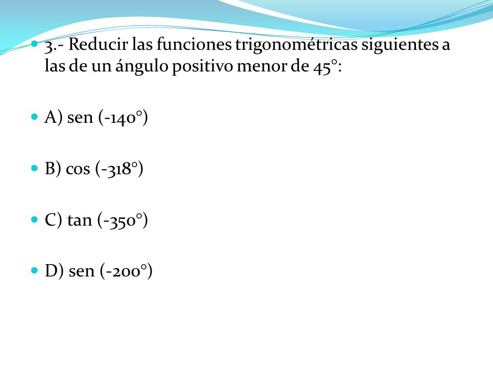 3.- Reducir las funciones trigonométricas siguientes a las de un ángulo positivo menor de 45°: