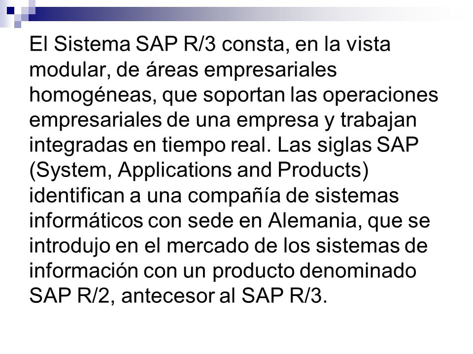 El Sistema SAP R/3 consta, en la vista modular, de áreas empresariales homogéneas, que soportan las operaciones empresariales de una empresa y trabajan integradas en tiempo real.