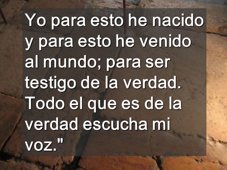 Yo para esto he nacido y para esto he venido al mundo; para ser testigo de la verdad.