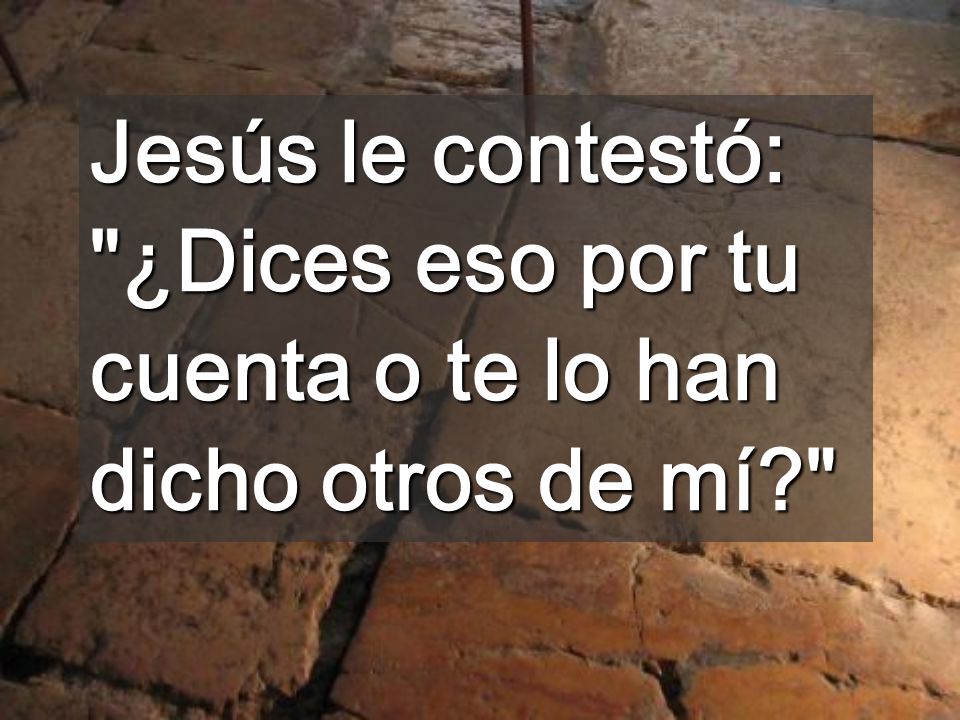 Jesús le contestó: ¿Dices eso por tu cuenta o te lo han dicho otros de mí