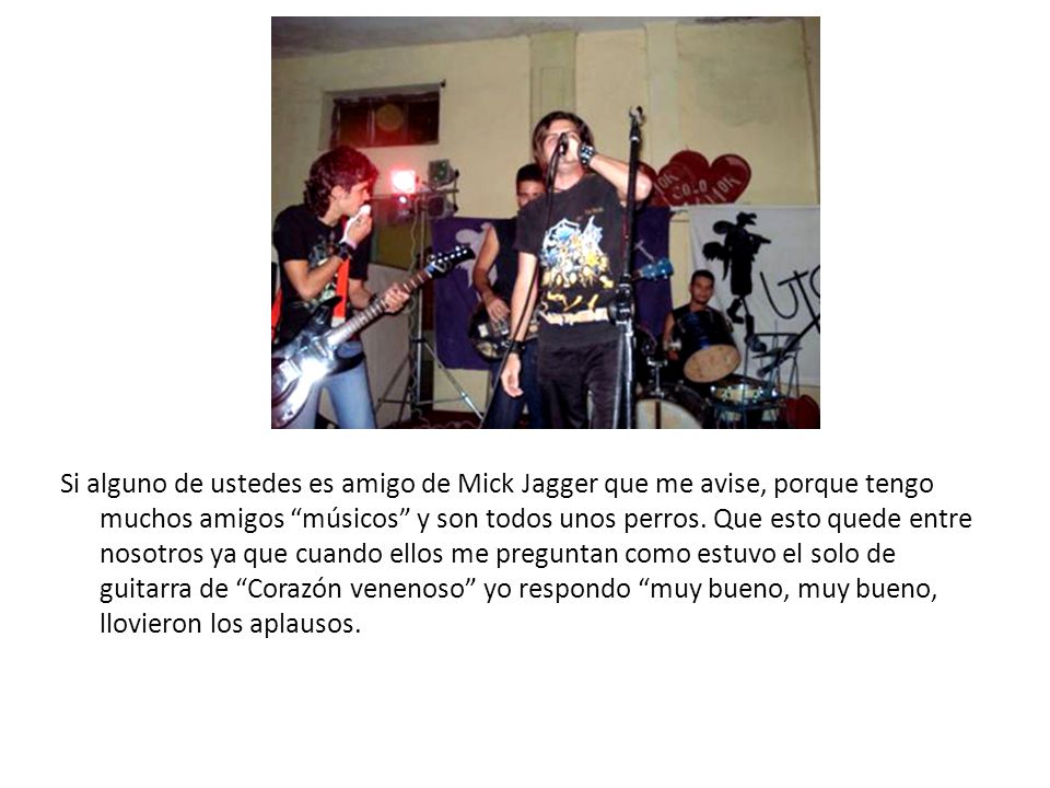 Si alguno de ustedes es amigo de Mick Jagger que me avise, porque tengo muchos amigos músicos y son todos unos perros.