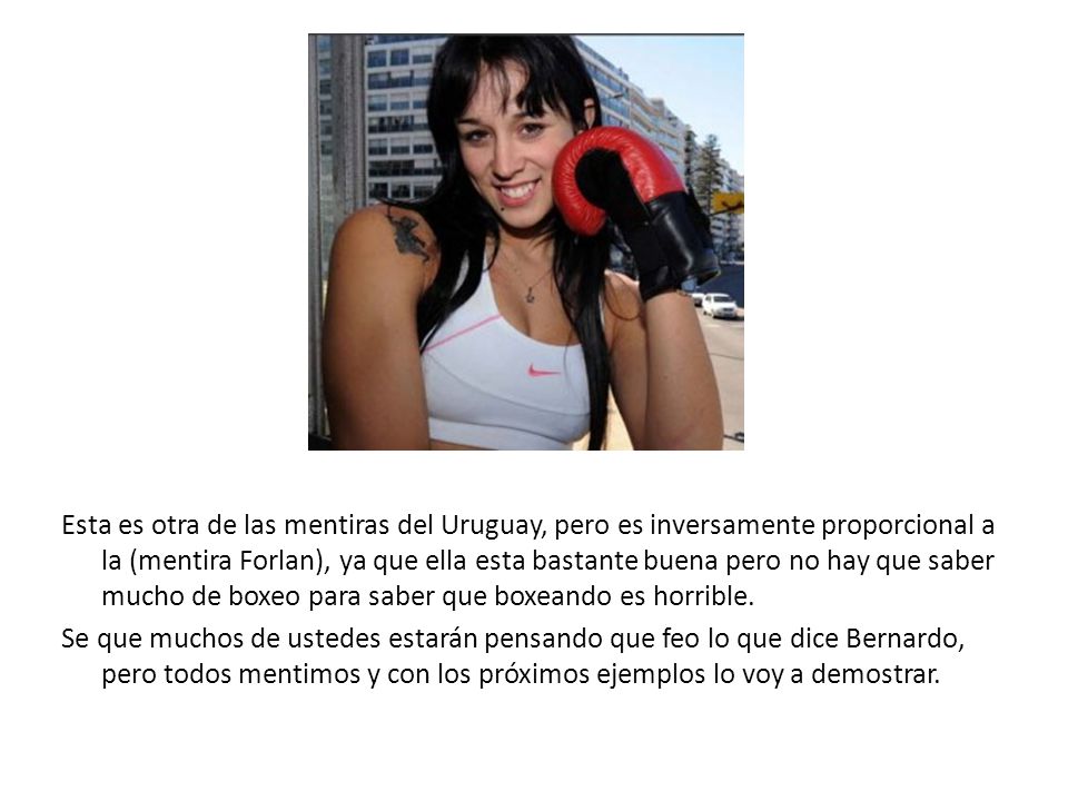Esta es otra de las mentiras del Uruguay, pero es inversamente proporcional a la (mentira Forlan), ya que ella esta bastante buena pero no hay que saber mucho de boxeo para saber que boxeando es horrible.