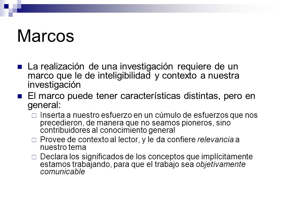 Marcos La realización de una investigación requiere de un marco que le de inteligibilidad y contexto a nuestra investigación.