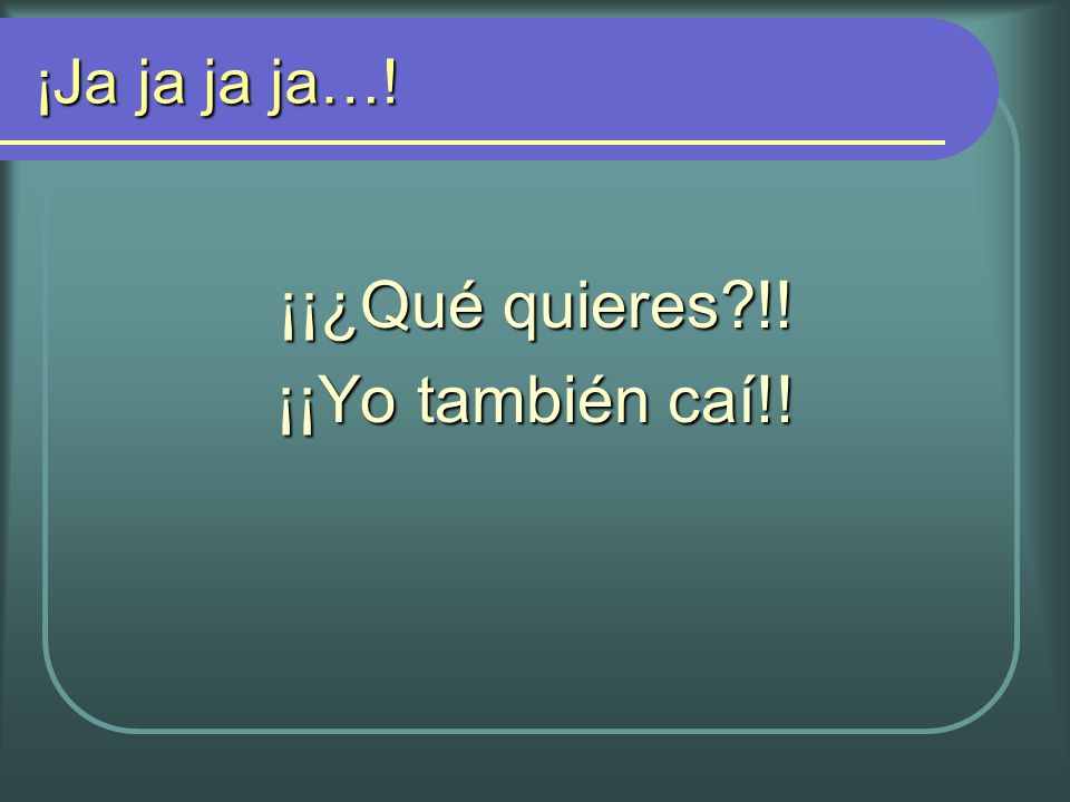 ¡Ja ja ja ja…! ¡¡¿Qué quieres !! ¡¡Yo también caí!!