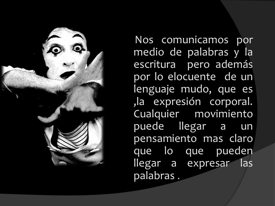 Nos comunicamos por medio de palabras y la escritura pero además por lo elocuente de un lenguaje mudo, que es ,la expresión corporal.