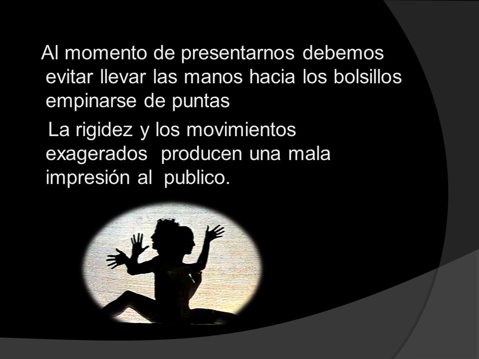 Al momento de presentarnos debemos evitar llevar las manos hacia los bolsillos empinarse de puntas La rigidez y los movimientos exagerados producen una mala impresión al publico.