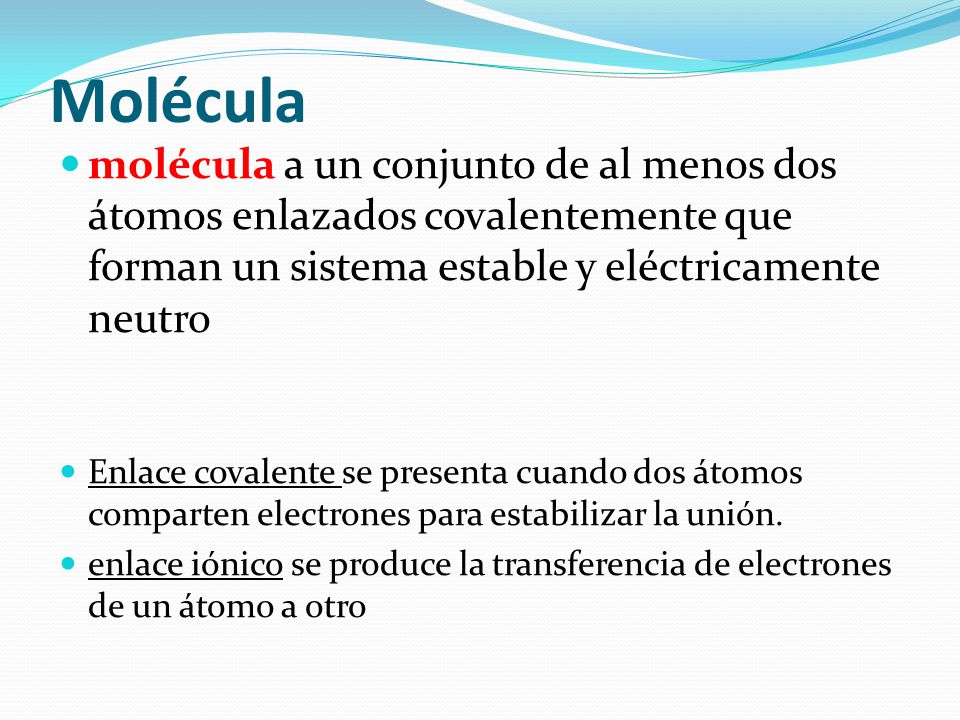 Molécula molécula a un conjunto de al menos dos átomos enlazados covalentemente que forman un sistema estable y eléctricamente neutro.