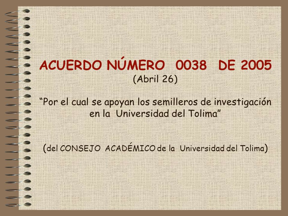 ACUERDO NÚMERO 0038 DE 2005 (Abril 26) Por el cual se apoyan los semilleros de investigación en la Universidad del Tolima (del CONSEJO ACADÉMICO de la Universidad del Tolima)