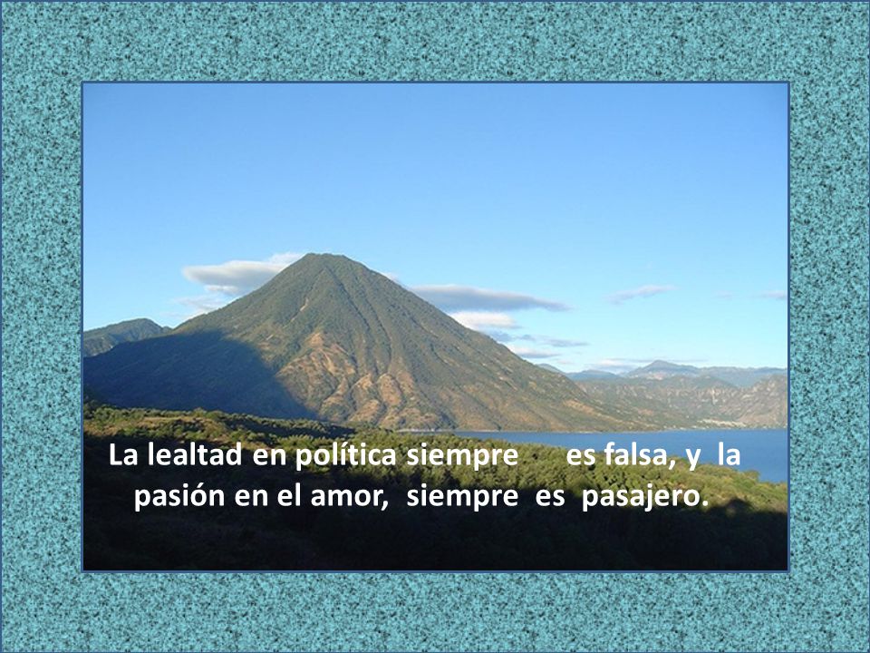La lealtad en política siempre es falsa, y la pasión en el amor, siempre es pasajero.