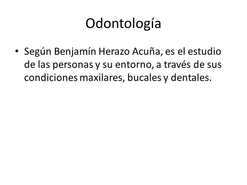 Odontología Según Benjamín Herazo Acuña, es el estudio de las personas y su entorno, a través de sus condiciones maxilares, bucales y dentales.