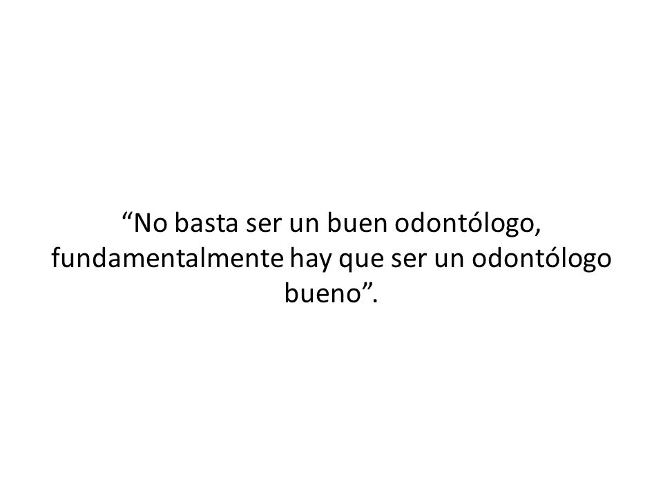 No basta ser un buen odontólogo, fundamentalmente hay que ser un odontólogo bueno .
