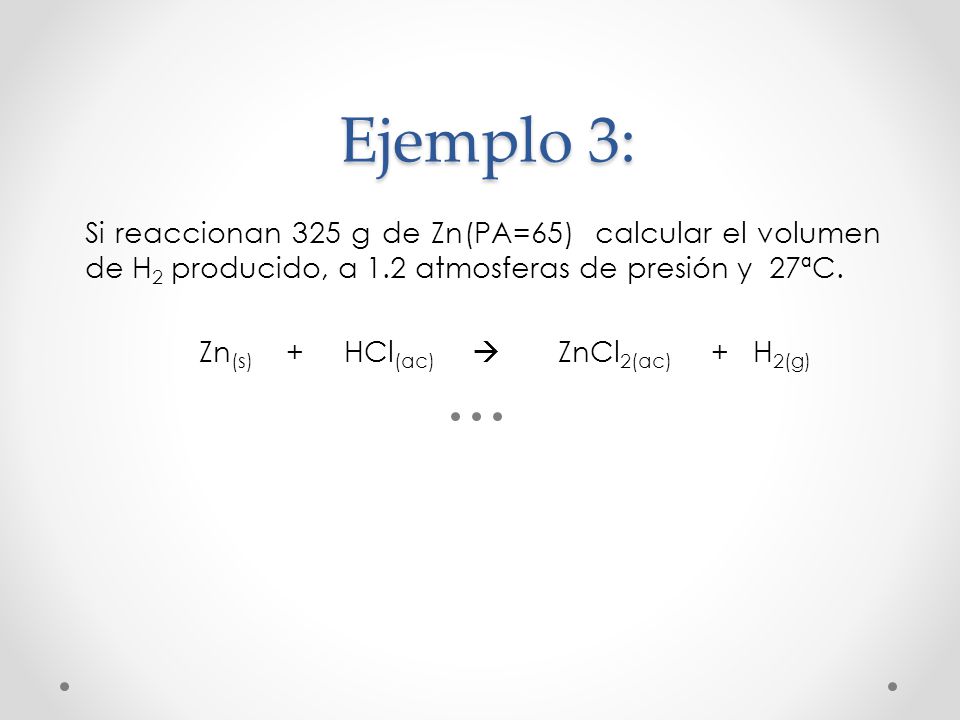 Ejemplo 3: Si reaccionan 325 g de Zn(PA=65) calcular el volumen de H2 producido, a 1.2 atmosferas de presión y 27ªC.