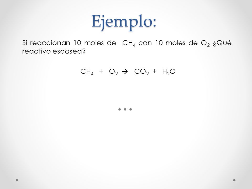 Ejemplo: Si reaccionan 10 moles de CH4 con 10 moles de O2 ¿Qué reactivo escasea.