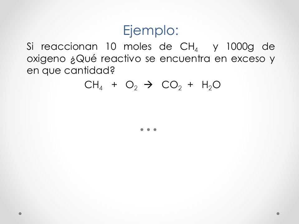 Ejemplo: Si reaccionan 10 moles de CH4 y 1000g de oxigeno ¿Qué reactivo se encuentra en exceso y en que cantidad