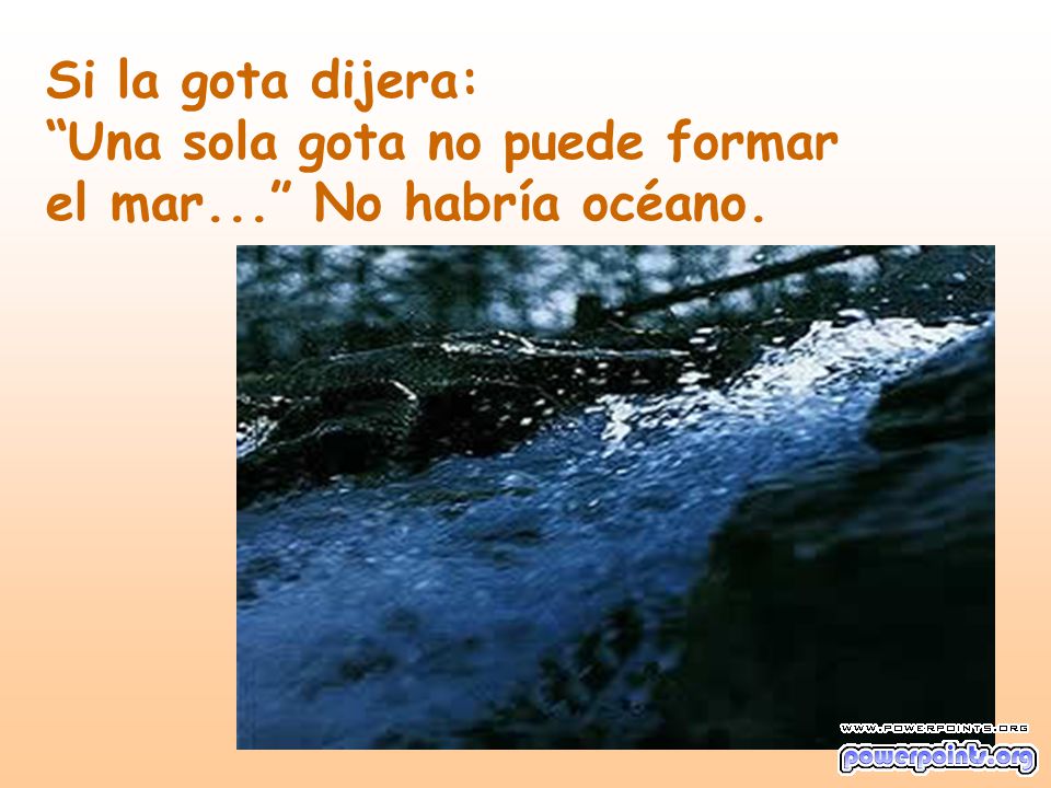 Si la gota dijera: Una sola gota no puede formar el mar... No habría océano.
