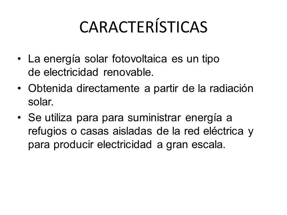 CARACTERÍSTICAS La energía solar fotovoltaica es un tipo de electricidad renovable. Obtenida directamente a partir de la radiación solar.