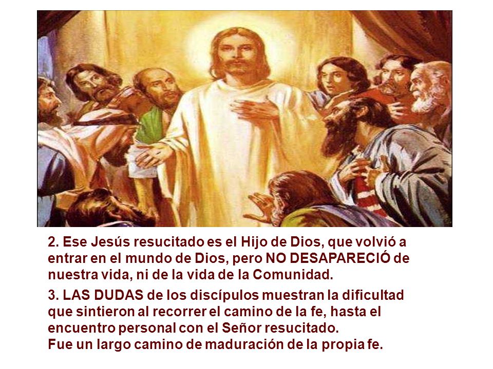 2. Ese Jesús resucitado es el Hijo de Dios, que volvió a entrar en el mundo de Dios, pero NO DESAPARECIÓ de nuestra vida, ni de la vida de la Comunidad.
