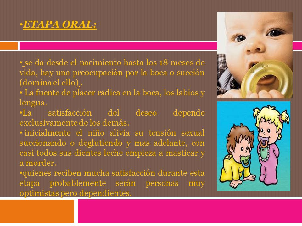 ETAPA ORAL: se da desde el nacimiento hasta los 18 meses de vida, hay una preocupación por la boca o succión (domina el ello) .