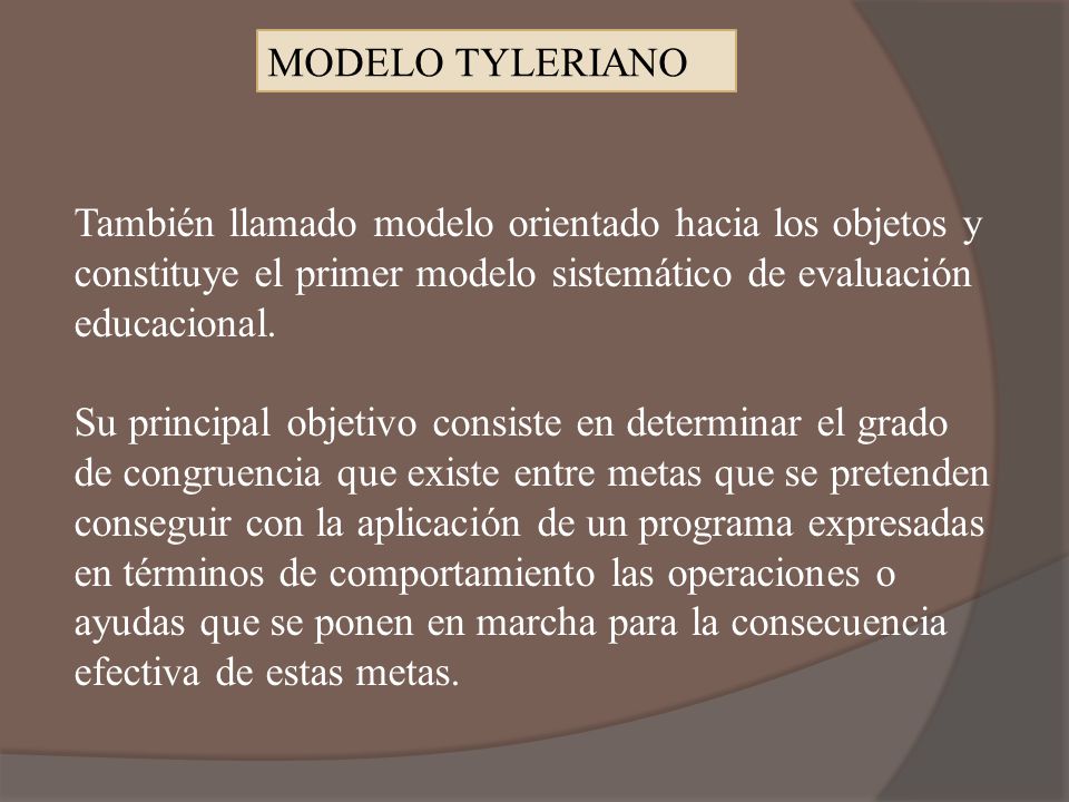 MODELO TYLERIANO También llamado modelo orientado hacia los objetos y constituye el primer modelo sistemático de evaluación educacional.