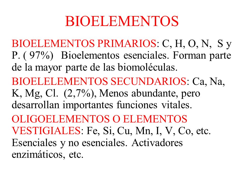 BIOELEMENTOS BIOELEMENTOS PRIMARIOS: C, H, O, N, S y P. ( 97%) Bioelementos esenciales. Forman parte de la mayor parte de las biomoléculas.