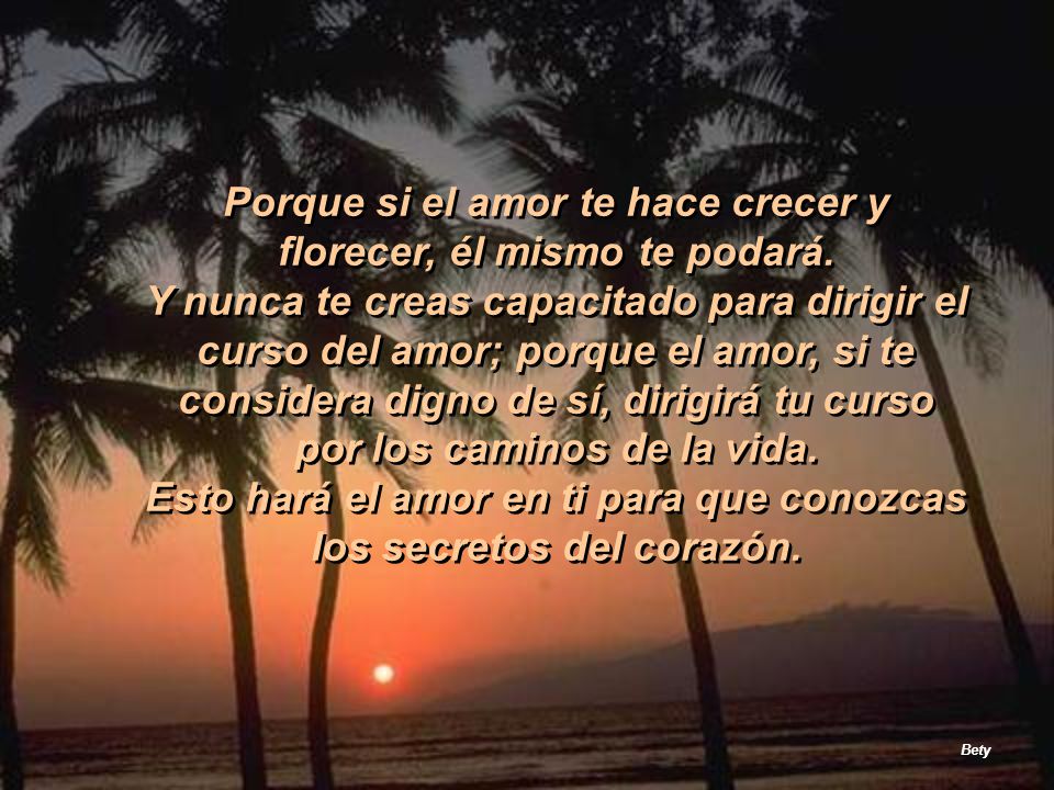 Porque si el amor te hace crecer y florecer, él mismo te podará.