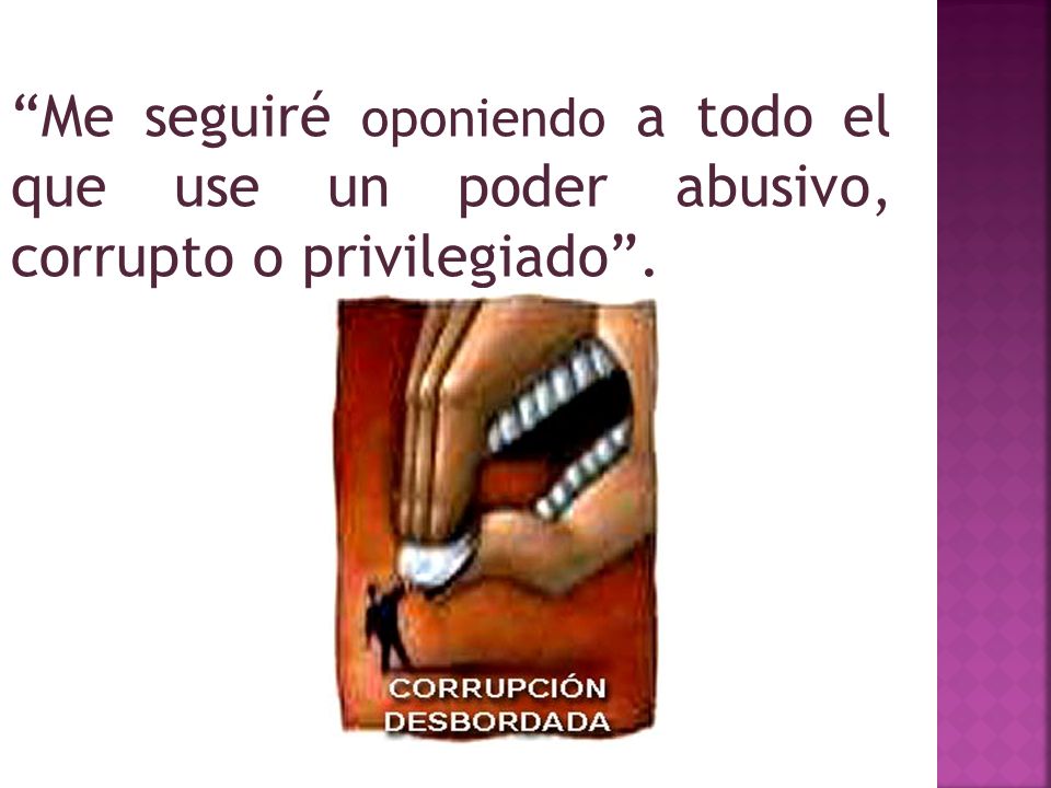 Me seguiré oponiendo a todo el que use un poder abusivo, corrupto o privilegiado .