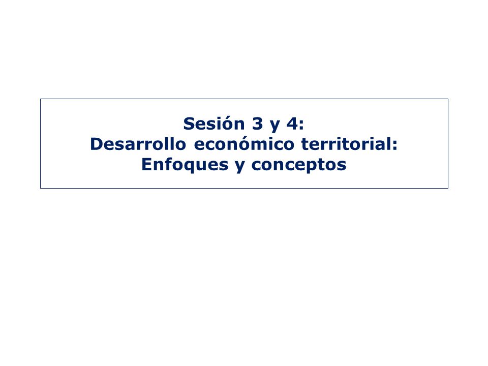 Sesión 3 y 4: Desarrollo económico territorial: Enfoques y conceptos