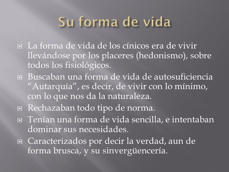 Su forma de vida La forma de vida de los cínicos era de vivir llevándose por los placeres (hedonismo), sobre todos los fisiológicos.