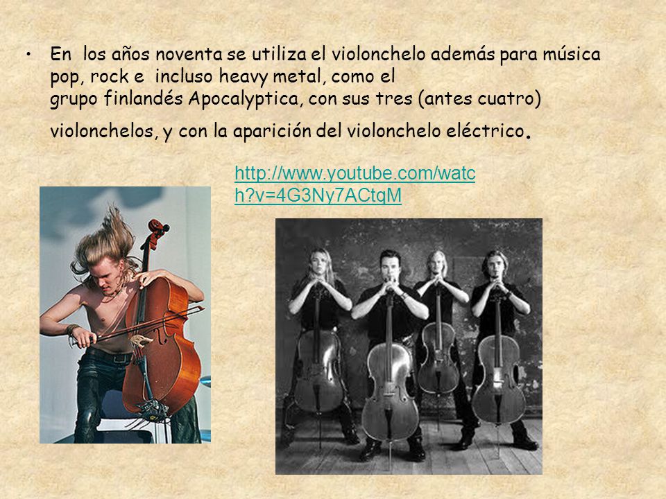 En los años noventa se utiliza el violonchelo además para música pop, rock e incluso heavy metal, como el grupo finlandés Apocalyptica, con sus tres (antes cuatro) violonchelos, y con la aparición del violonchelo eléctrico.