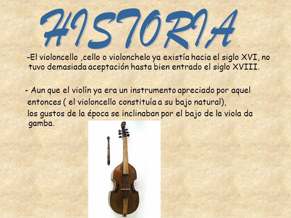 HISTORIA -El violoncello ,cello o violonchelo ya existía hacia el siglo XVI, no tuvo demasiada aceptación hasta bien entrado el siglo XVIII.